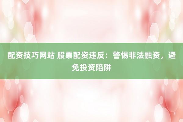 配资技巧网站 股票配资违反：警惕非法融资，避免投资陷阱