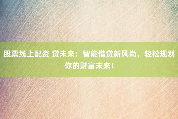 股票线上配资 贷未来：智能借贷新风尚，轻松规划你的财富未来！