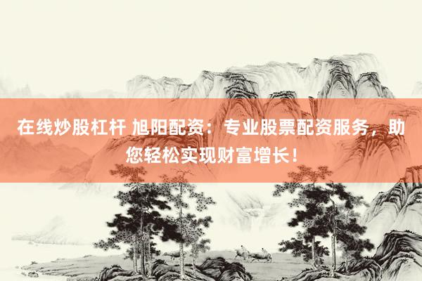 在线炒股杠杆 旭阳配资：专业股票配资服务，助您轻松实现财富增长！