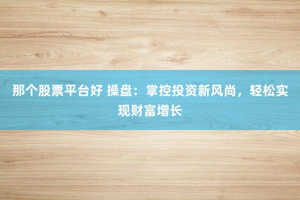 那个股票平台好 操盘：掌控投资新风尚，轻松实现财富增长