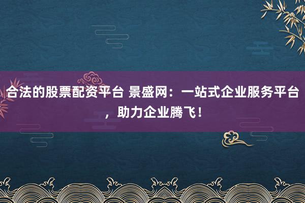 合法的股票配资平台 景盛网：一站式企业服务平台，助力企业腾飞！