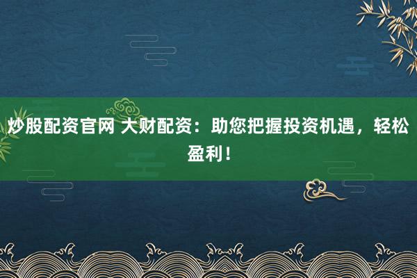炒股配资官网 大财配资：助您把握投资机遇，轻松盈利！