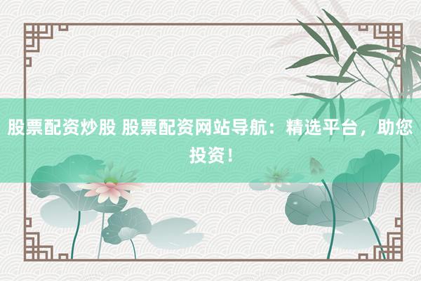 股票配资炒股 股票配资网站导航：精选平台，助您投资！