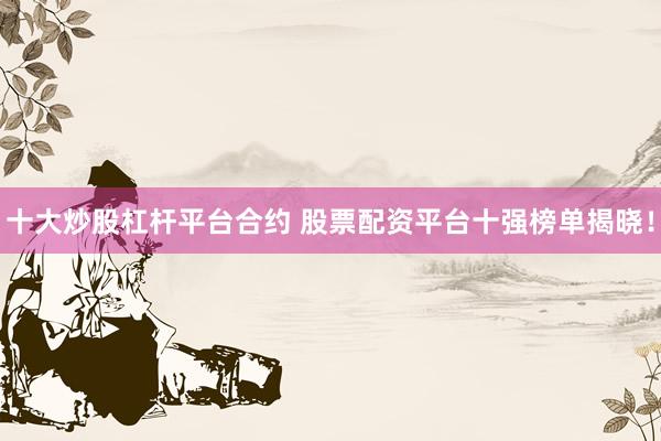 十大炒股杠杆平台合约 股票配资平台十强榜单揭晓！