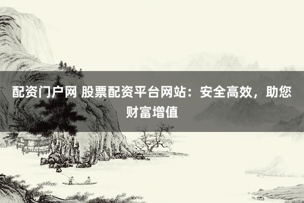 配资门户网 股票配资平台网站：安全高效，助您财富增值