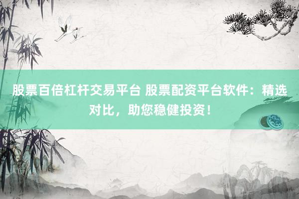 股票百倍杠杆交易平台 股票配资平台软件：精选对比，助您稳健投资！