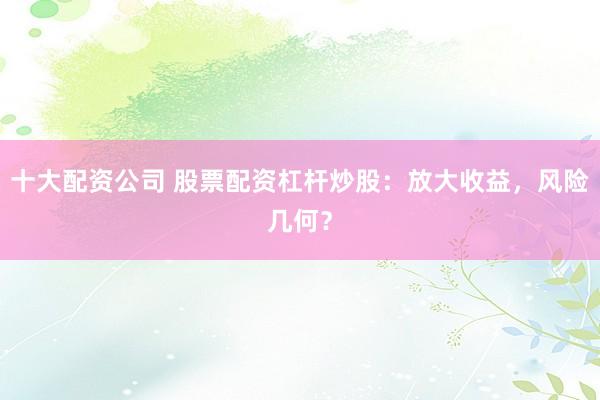 十大配资公司 股票配资杠杆炒股：放大收益，风险几何？