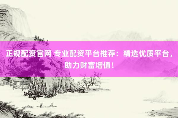 正规配资官网 专业配资平台推荐：精选优质平台，助力财富增值！