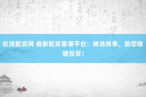 在线配资网 最新配资靠谱平台：精选榜单，助您稳健投资！
