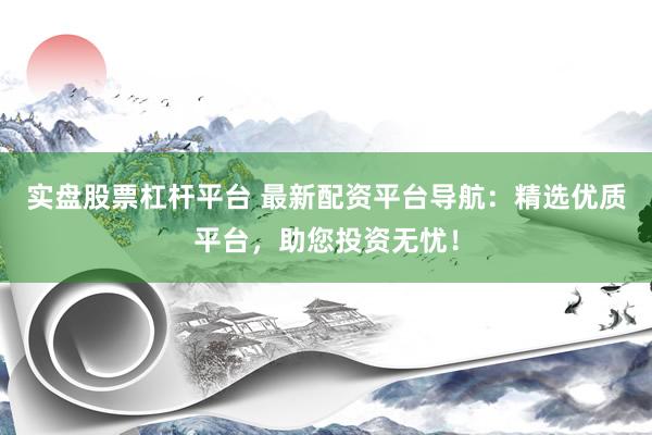 实盘股票杠杆平台 最新配资平台导航：精选优质平台，助您投资无忧！