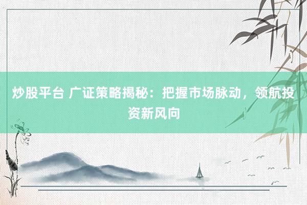 炒股平台 广证策略揭秘：把握市场脉动，领航投资新风向