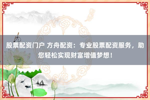 股票配资门户 方舟配资：专业股票配资服务，助您轻松实现财富增值梦想！
