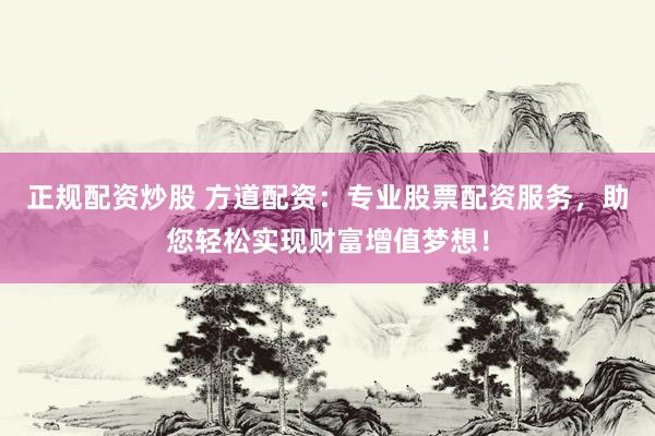 正规配资炒股 方道配资：专业股票配资服务，助您轻松实现财富增值梦想！