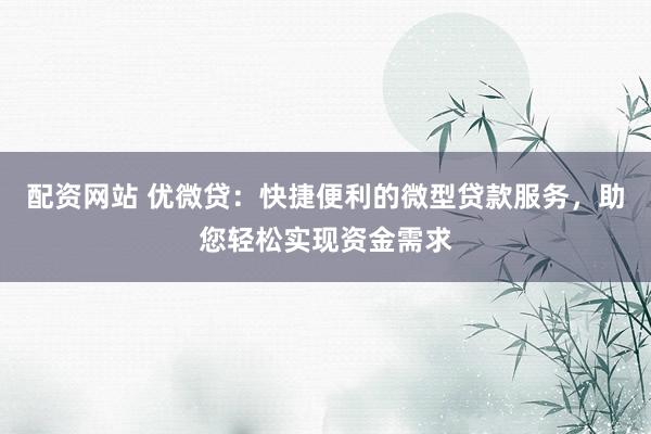 配资网站 优微贷：快捷便利的微型贷款服务，助您轻松实现资金需求
