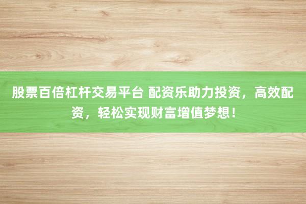 股票百倍杠杆交易平台 配资乐助力投资，高效配资，轻松实现财富增值梦想！