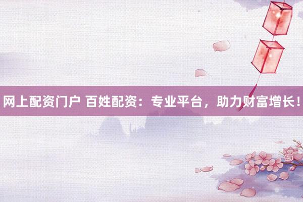 网上配资门户 百姓配资：专业平台，助力财富增长！