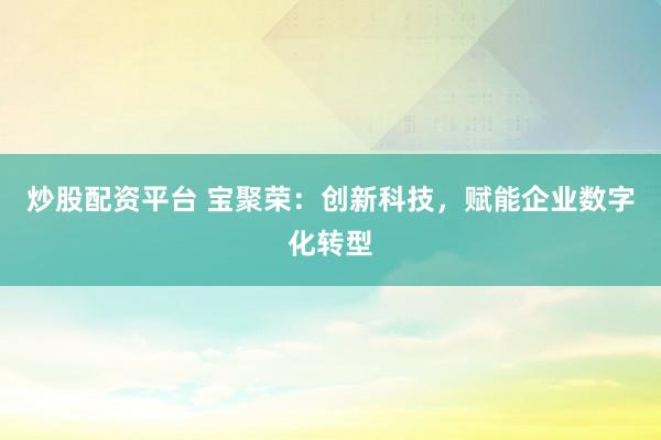 炒股配资平台 宝聚荣：创新科技，赋能企业数字化转型