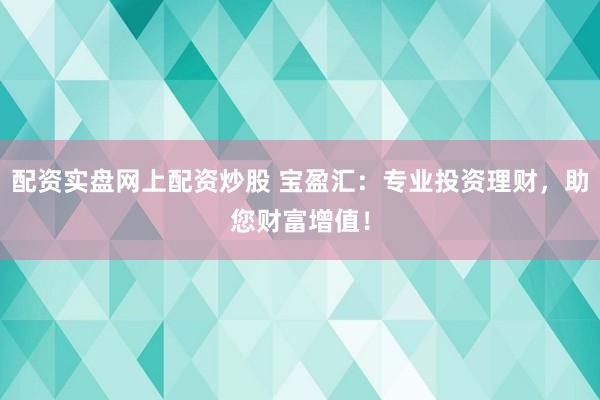 配资实盘网上配资炒股 宝盈汇：专业投资理财，助您财富增值！