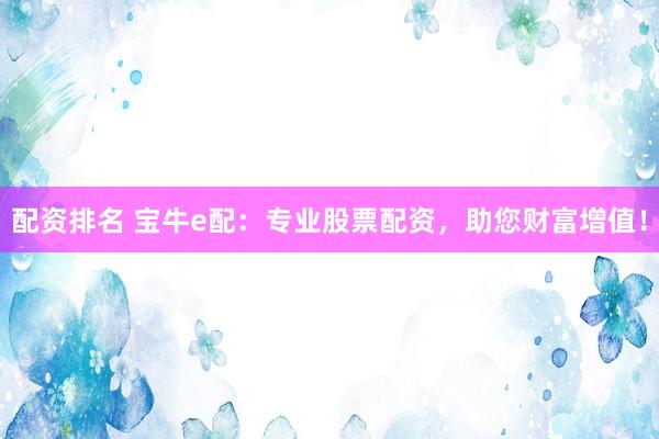 配资排名 宝牛e配：专业股票配资，助您财富增值！