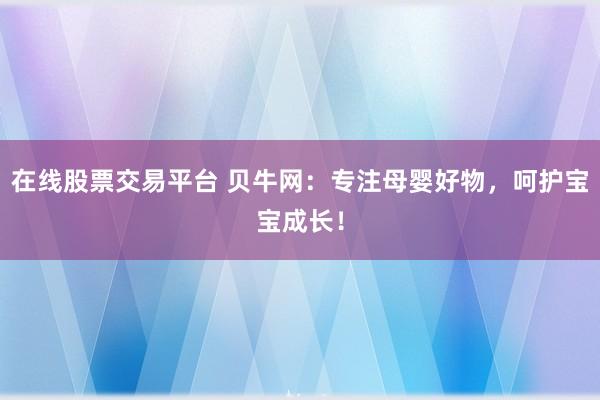 在线股票交易平台 贝牛网：专注母婴好物，呵护宝宝成长！