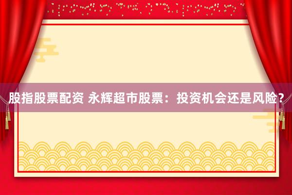 股指股票配资 永辉超市股票：投资机会还是风险？