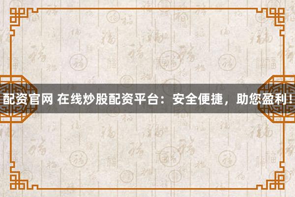 配资官网 在线炒股配资平台：安全便捷，助您盈利！