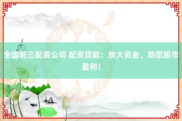 全国前三配资公司 配资贷款：放大资金，助您股市盈利！