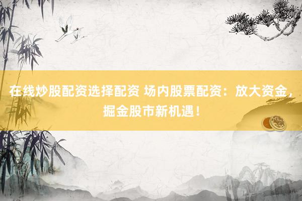 在线炒股配资选择配资 场内股票配资：放大资金，掘金股市新机遇！