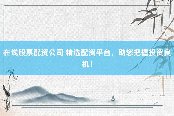 在线股票配资公司 精选配资平台，助您把握投资良机！