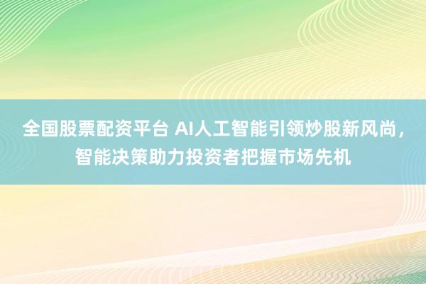 全国股票配资平台 AI人工智能引领炒股新风尚，智能决策助力投资者把握市场先机