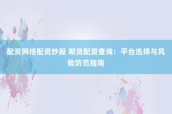 配资网络配资炒股 期货配资查询：平台选择与风险防范指南