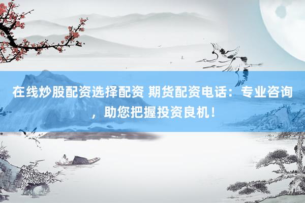 在线炒股配资选择配资 期货配资电话：专业咨询，助您把握投资良机！