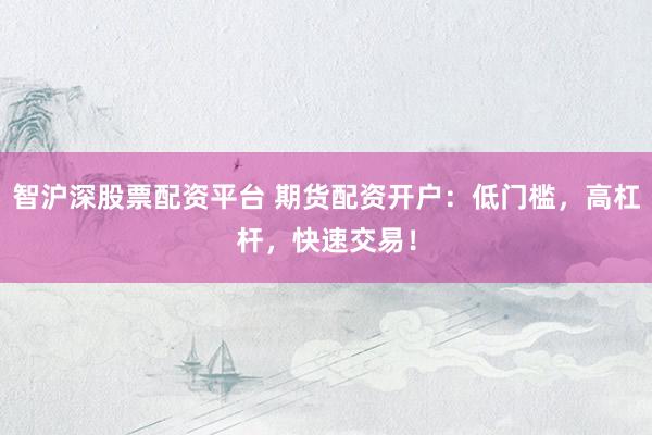 智沪深股票配资平台 期货配资开户：低门槛，高杠杆，快速交易！