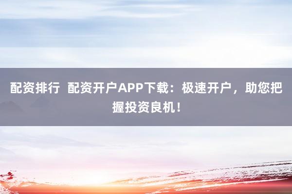 配资排行  配资开户APP下载：极速开户，助您把握投资良机！