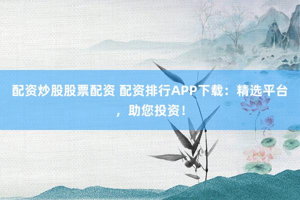 配资炒股股票配资 配资排行APP下载：精选平台，助您投资！