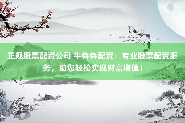 正规股票配资公司 牛犇犇配资：专业股票配资服务，助您轻松实现财富增值！