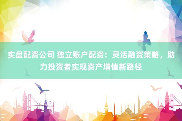 实盘配资公司 独立账户配资：灵活融资策略，助力投资者实现资产增值新路径