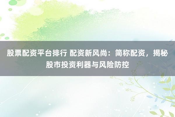 股票配资平台排行 配资新风尚：简称配资，揭秘股市投资利器与风险防控