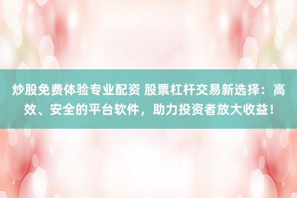 炒股免费体验专业配资 股票杠杆交易新选择：高效、安全的平台软件，助力投资者放大收益！