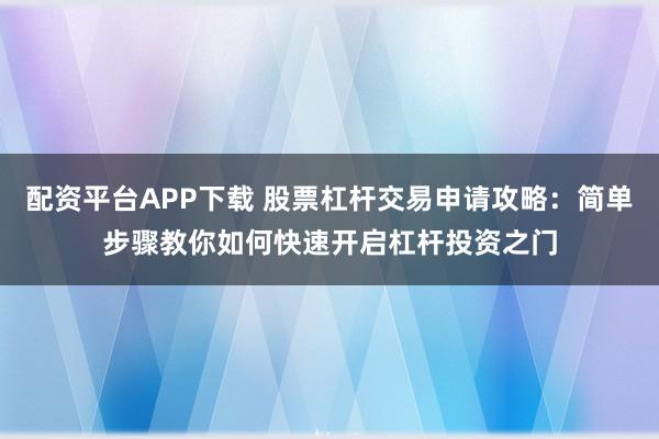 配资平台APP下载 股票杠杆交易申请攻略：简单步骤教你如何快速开启杠杆投资之门