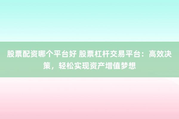 股票配资哪个平台好 股票杠杆交易平台：高效决策，轻松实现资产增值梦想