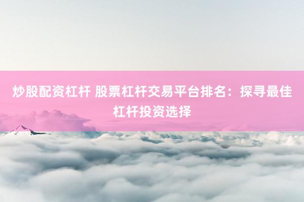 炒股配资杠杆 股票杠杆交易平台排名：探寻最佳杠杆投资选择
