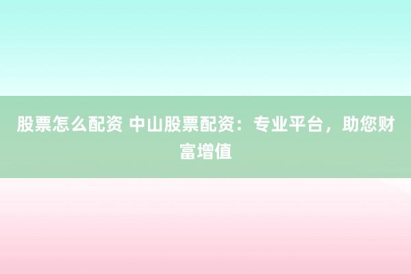 股票怎么配资 中山股票配资：专业平台，助您财富增值