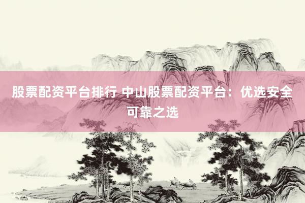 股票配资平台排行 中山股票配资平台：优选安全可靠之选