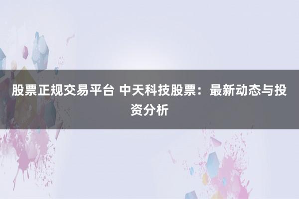 股票正规交易平台 中天科技股票：最新动态与投资分析