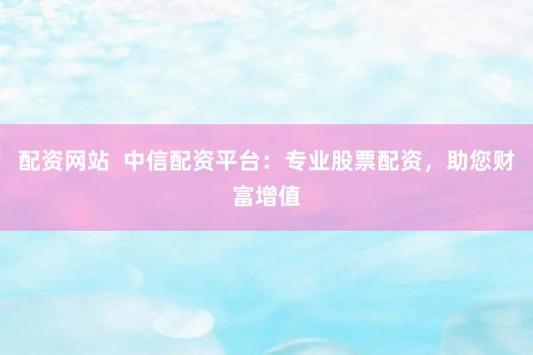 配资网站  中信配资平台：专业股票配资，助您财富增值