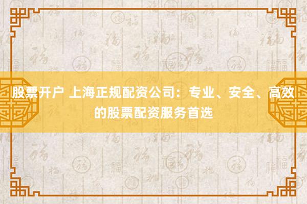 股票开户 上海正规配资公司：专业、安全、高效的股票配资服务首选