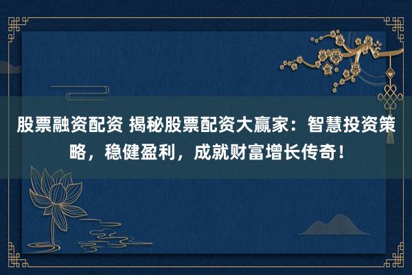 股票融资配资 揭秘股票配资大赢家：智慧投资策略，稳健盈利，成就财富增长传奇！