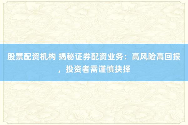 股票配资机构 揭秘证券配资业务：高风险高回报，投资者需谨慎抉择