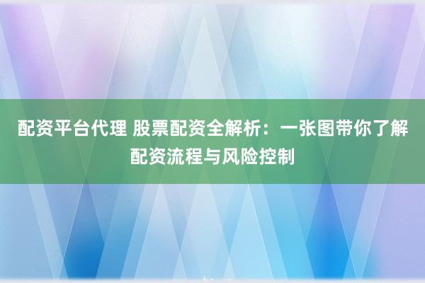 配资平台代理 股票配资全解析：一张图带你了解配资流程与风险控制